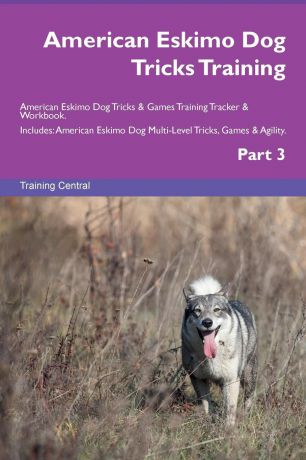 Training Central American Eskimo Dog Tricks Training American Eskimo Dog Tricks . Games Training Tracker . Workbook. Includes. American Eskimo Dog Multi-Level Tricks, Games . Agility. Part 3