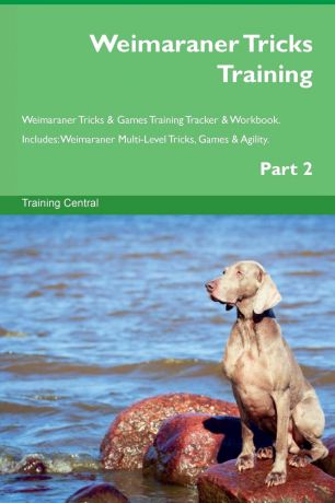 Training Central Weimaraner Tricks Training Weimaraner Tricks . Games Training Tracker . Workbook. Includes. Weimaraner Multi-Level Tricks, Games . Agility. Part 2