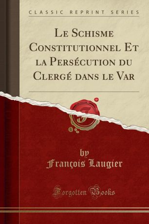 François Laugier Le Schisme Constitutionnel Et la Persecution du Clerge dans le Var (Classic Reprint)
