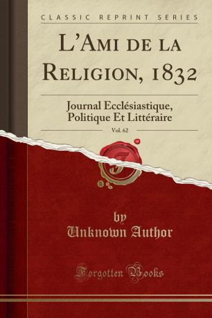 Unknown Author L.Ami de la Religion, 1832, Vol. 62. Journal Ecclesiastique, Politique Et Litteraire (Classic Reprint)