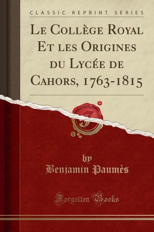 Benjamin Paumès Le College Royal Et les Origines du Lycee de Cahors, 1763-1815 (Classic Reprint)