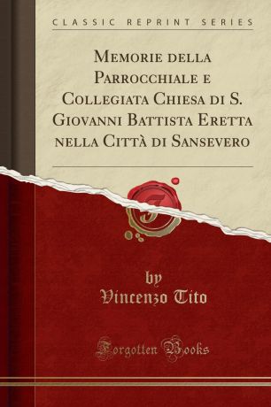Vincenzo Tito Memorie della Parrocchiale e Collegiata Chiesa di S. Giovanni Battista Eretta nella Citta di Sansevero (Classic Reprint)