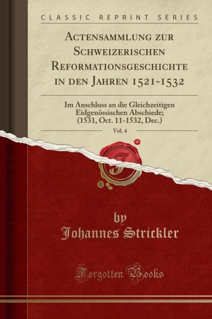 Johannes Strickler Actensammlung zur Schweizerischen Reformationsgeschichte in den Jahren 1521-1532, Vol. 4. Im Anschluss an die Gleichzeitigen Eidgenossischen Abschiede; (1531, Oct. 11-1532, Dec.) (Classic Reprint)