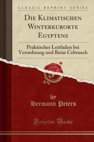 Hermann Peters Die Klimatischen Winterkurorte Egyptens. Praktischer Leitfaden bei Verordnung und Beim Cebrauch (Classic Reprint)