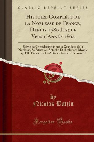 Nicolas Batjin Histoire Complete de la Noblesse de France, Depuis 1789 Jusque Vers l.Annee 1862. Suivie de Considerations sur la Grandeur de la Noblesse, Sa Situation Actuelle Et l.Influence Morale qu.Elle Exerce sur les Autres Classes de la Societe