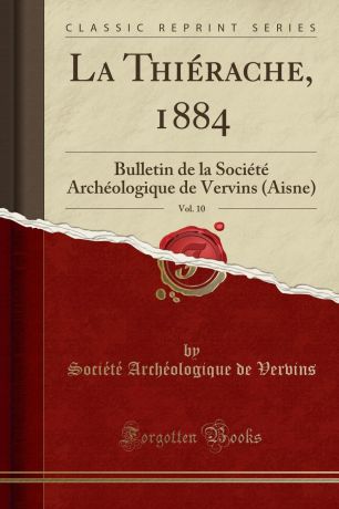 Société Archéologique de Vervins La Thierache, 1884, Vol. 10. Bulletin de la Societe Archeologique de Vervins (Aisne) (Classic Reprint)