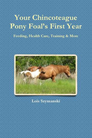 Lois Szymanski Your Chincoteague Pony Foal.s First Year. Feeding, Health Care, Training . More