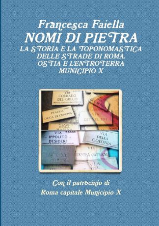 Francesca Faiella NOMI DI PIETRA LA STORIA E LA TOPONOMASTICA DELLE STRADE DI ROMA OSTIA E L.ENTROTERRA MUNICIPIO X