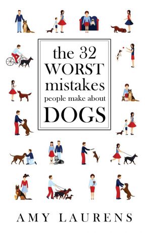 Amy Laurens The 32 Worst Mistakes People Make About Dogs