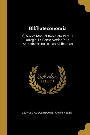 Léopold Auguste Constantin Hesse Biblioteconomia. O, Nuevo Manual Completo Para El Arreglo, La Conservacion Y La Administracion De Las Bibliotecas
