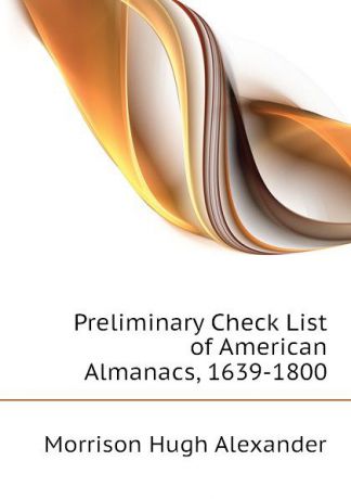 Morrison Hugh Alexander Preliminary Check List of American Almanacs, 1639-1800