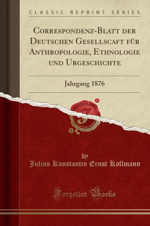 Julius Konstantin Ernst Kollmann Correspondenz-Blatt der Deutschen Gesellscaft fur Anthropologie, Ethnologie und Urgeschichte. Jahrgang 1876 (Classic Reprint)