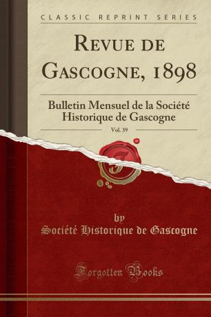Société Historique de Gascogne Revue de Gascogne, 1898, Vol. 39. Bulletin Mensuel de la Societe Historique de Gascogne (Classic Reprint)