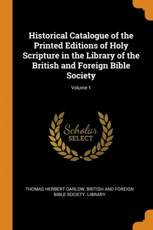 Thomas Herbert Darlow Historical Catalogue of the Printed Editions of Holy Scripture in the Library of the British and Foreign Bible Society; Volume 1