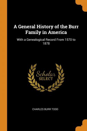 Charles Burr Todd A General History of the Burr Family in America. With a Genealogical Record From 1570 to 1878