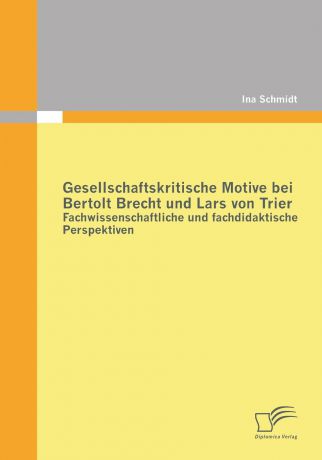 Ina Schmidt Gesellschaftskritische Motive Bei Bertolt Brecht Und Lars Von Trier. Fachwissenschaftliche Und Fachdidaktische Perspektiven