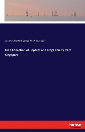 William T. Blanford, George Albert Boulenger On a Collection of Reptiles and Frogs Chiefly from Singapore