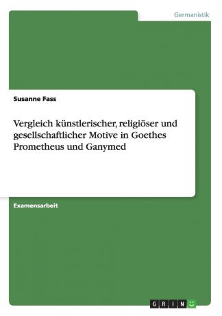 Susanne Fass Vergleich kunstlerischer, religioser und gesellschaftlicher Motive in Goethes Prometheus und Ganymed