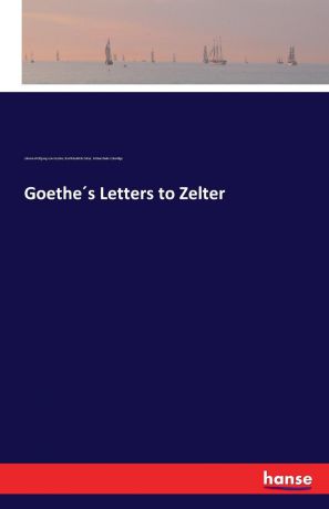 Johann Wolfgang von Goethe, Karl Friedrich Zelter, Arthur Duke Coleridge Goethe.s Letters to Zelter