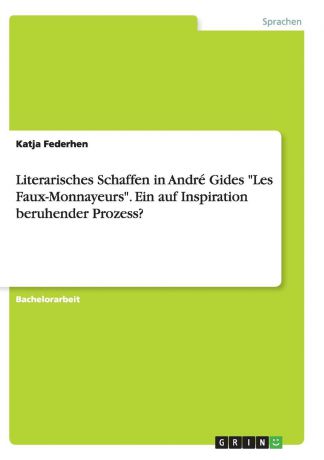 Katja Federhen Literarisches Schaffen in Andre Gides "Les Faux-Monnayeurs". Ein auf Inspiration beruhender Prozess.