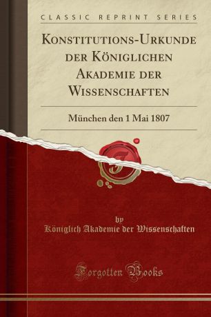 Königlich Akademie der Wissenschaften Konstitutions-Urkunde der Koniglichen Akademie der Wissenschaften. Munchen den 1 Mai 1807 (Classic Reprint)