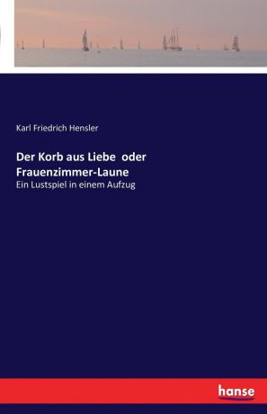 Karl Friedrich Hensler Der Korb aus Liebe oder Frauenzimmer-Laune