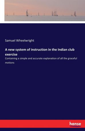 Samuel Wheelwright A new system of instruction in the Indian club exercise