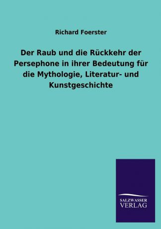 Richard Foerster Der Raub Und Die Ruckkehr Der Persephone in Ihrer Bedeutung Fur Die Mythologie, Literatur- Und Kunstgeschichte