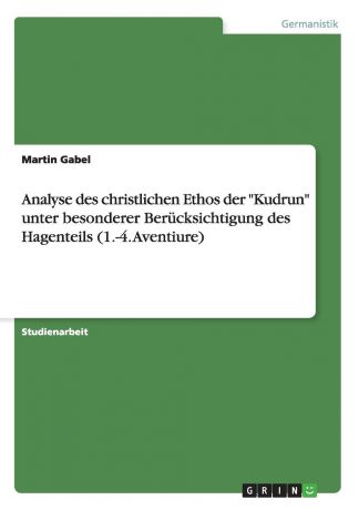 Martin Gabel Analyse des christlichen Ethos der "Kudrun" unter besonderer Berucksichtigung des Hagenteils (1.-4. Aventiure)