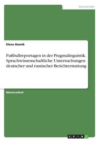 Elena Reznik Fussballreportagen in der Pragmalinguistik. Sprachwissenschaftliche Untersuchungen deutscher und russischer Berichterstattung