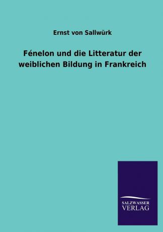 Ernst Von Sallwurk Fenelon Und Die Litteratur Der Weiblichen Bildung in Frankreich