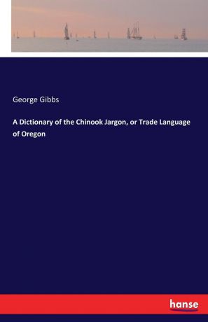 George Gibbs A Dictionary of the Chinook Jargon, or Trade Language of Oregon