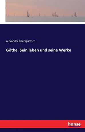 Alexander Baumgartner Gothe. Sein leben und seine Werke