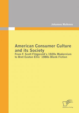 Johannes Malkmes American Consumer Culture and Its Society. From F. Scott Fitzgerald.s 1920s Modernism to Bret Easton Ellis.1980s Blank Fiction