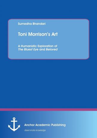 Sumedha Bhandari Toni Morrison.s Art. A Humanistic Exploration of The Bluest Eye and Beloved