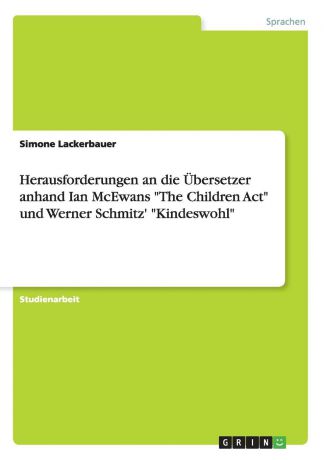 Simone Lackerbauer Herausforderungen an die Ubersetzer anhand Ian McEwans "The Children Act" und Werner Schmitz. "Kindeswohl"