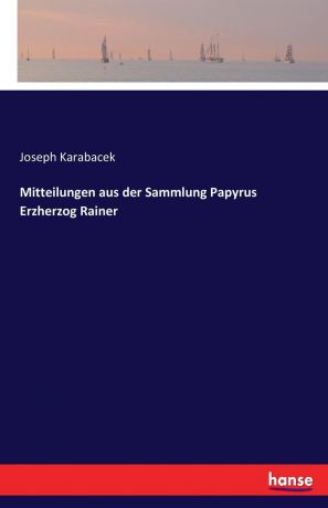 Joseph Karabacek Mitteilungen aus der Sammlung Papyrus Erzherzog Rainer