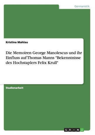 Kristina Mahlau Die Memoiren George Manolescus und ihr Einfluss auf Thomas Manns "Bekenntnisse des Hochstaplers Felix Krull"