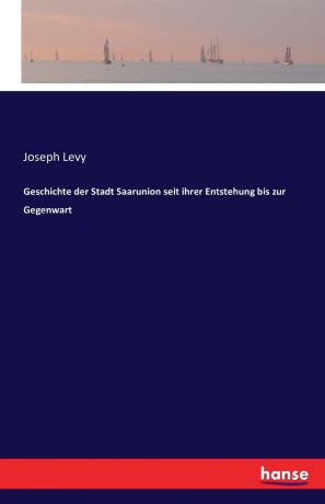 Joseph Levy Geschichte der Stadt Saarunion seit ihrer Entstehung bis zur Gegenwart