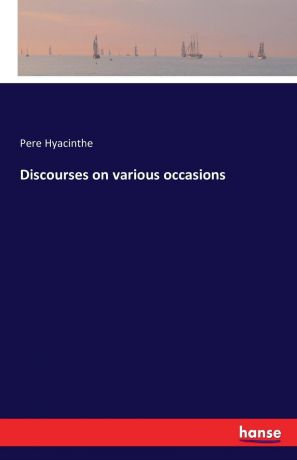 Pere Hyacinthe Discourses on various occasions