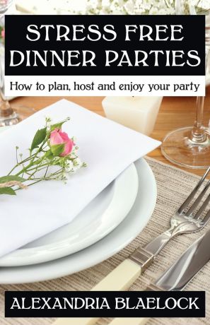 Alexandria Blaelock Stress Free Dinner Parties. How to plan, host, and enjoy your party