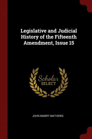 John Mabry Mathews Legislative and Judicial History of the Fifteenth Amendment, Issue 15
