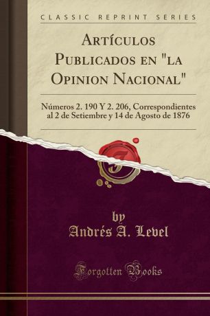 Andrés A. Level Articulos Publicados en "la Opinion Nacional". Numeros 2. 190 Y 2. 206, Correspondientes al 2 de Setiembre y 14 de Agosto de 1876 (Classic Reprint)