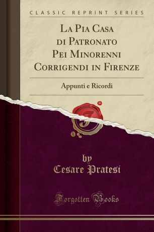 Cesare Pratesi La Pia Casa di Patronato Pei Minorenni Corrigendi in Firenze. Appunti e Ricordi (Classic Reprint)