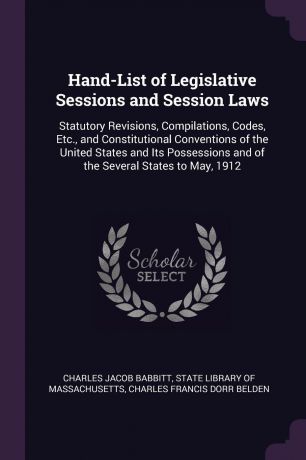 Charles Jacob Babbitt, Charles Francis Dorr Belden Hand-List of Legislative Sessions and Session Laws. Statutory Revisions, Compilations, Codes, Etc., and Constitutional Conventions of the United States and Its Possessions and of the Several States to May, 1912