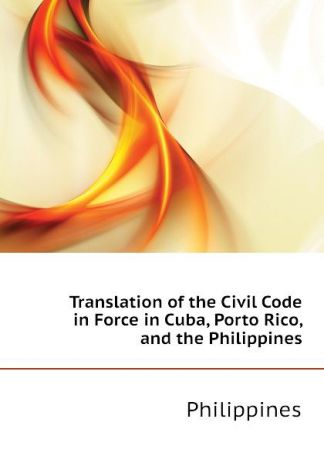 Philippines Translation of the Civil Code in Force in Cuba, Porto Rico, and the Philippines