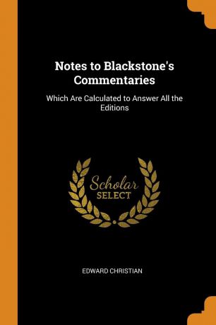 Edward Christian Notes to Blackstone.s Commentaries. Which Are Calculated to Answer All the Editions