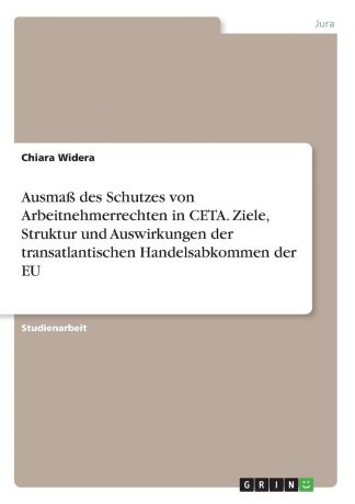 Chiara Widera Ausmass des Schutzes von Arbeitnehmerrechten in CETA. Ziele, Struktur und Auswirkungen der transatlantischen Handelsabkommen der EU