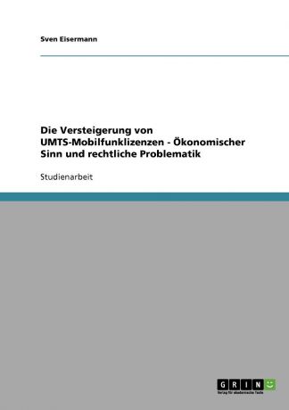 Sven Eisermann Die Versteigerung von UMTS-Mobilfunklizenzen - Okonomischer Sinn und rechtliche Problematik