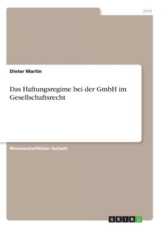 Dieter Martin Das Haftungsregime bei der GmbH im Gesellschaftsrecht